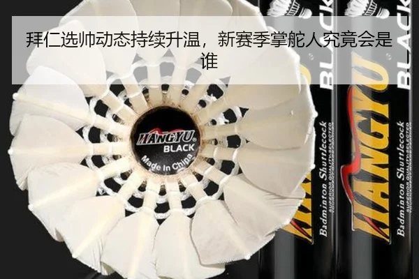 拜仁选帅动态持续升温，新赛季掌舵人究竟会是谁